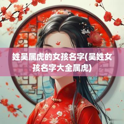 姓吴属虎的女孩名字(吴姓女孩名字大全属虎)