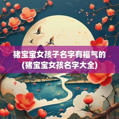 猪宝宝女孩子名字有福气的(猪宝宝女孩名字大全)