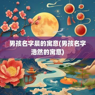 男孩名字晨的寓意(男孩名字浩然的寓意)