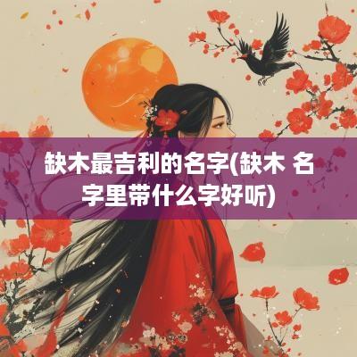 缺木最吉利的名字(缺木 名字里带什么字好听)