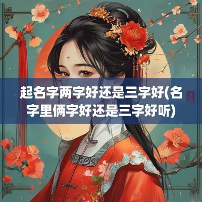 起名字两字好还是三字好(名字里俩字好还是三字好听)