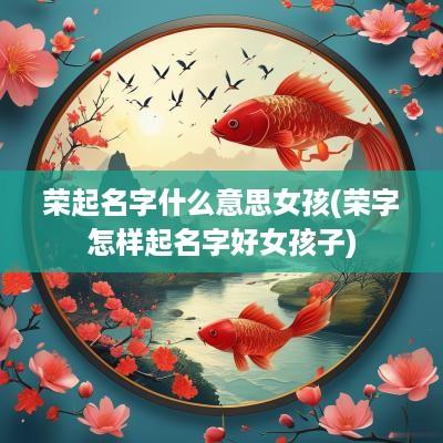 荣起名字什么意思女孩(荣字怎样起名字好女孩子)