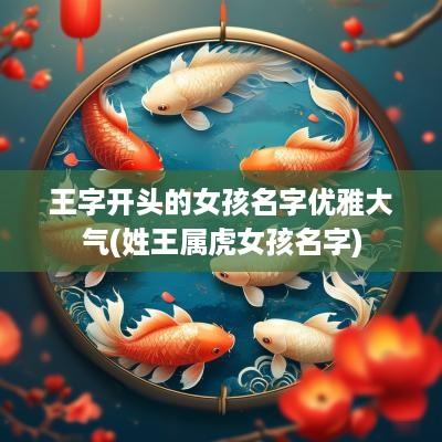 王字开头的女孩名字优雅大气(姓王属虎女孩名字)