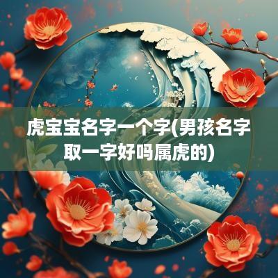 虎宝宝名字一个字(男孩名字取一字好吗属虎的)
