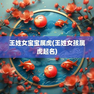 王姓女宝宝属虎(王姓女孩属虎起名)