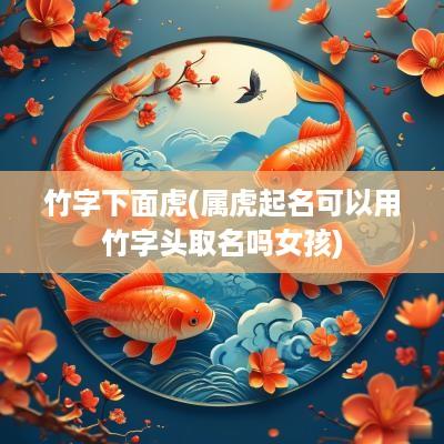 竹字下面虎(属虎起名可以用竹字头取名吗女孩)