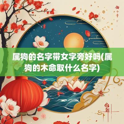属狗的名字带女字旁好吗(属狗的木命取什么名字)