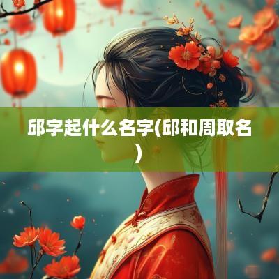 邱字起什么名字(邱和周取名)