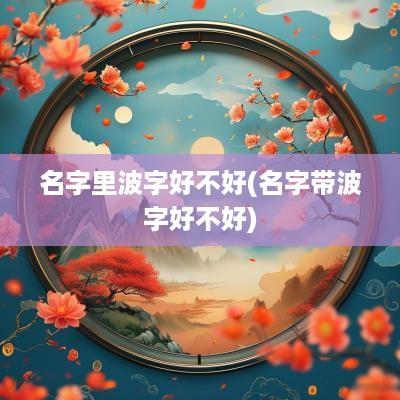 名字里波字好不好(名字带波字好不好)