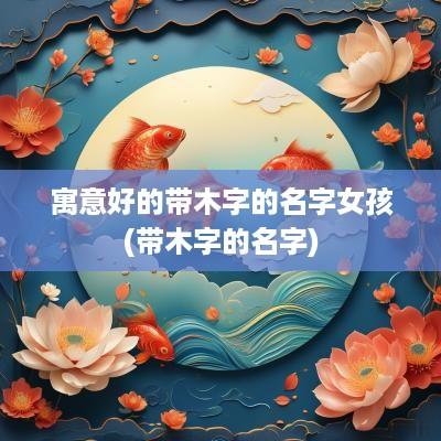 寓意好的带木字的名字女孩(带木字的名字)