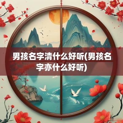 男孩名字清什么好听(男孩名字亦什么好听)