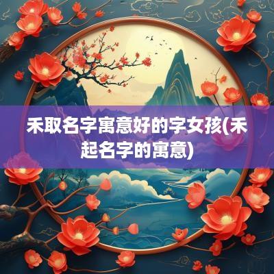 禾取名字寓意好的字女孩(禾起名字的寓意)