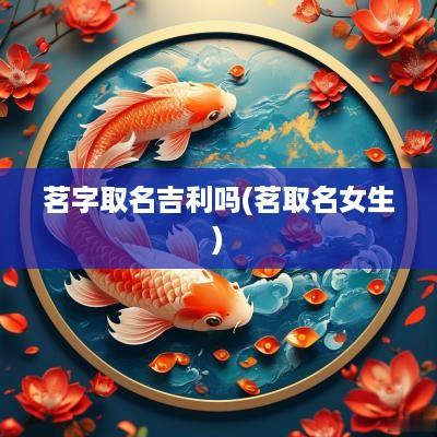 茗字取名吉利吗(茗取名女生)