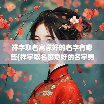 祥字取名寓意好的名字有哪些(祥字取名寓意好的名字男孩)