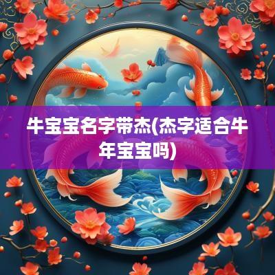 牛宝宝名字带杰(杰字适合蛇年宝宝吗)