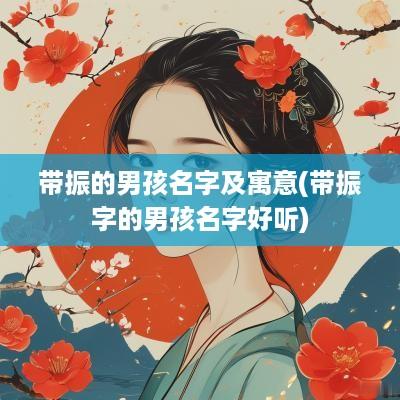 带振的男孩名字及寓意(带振字的男孩名字好听)