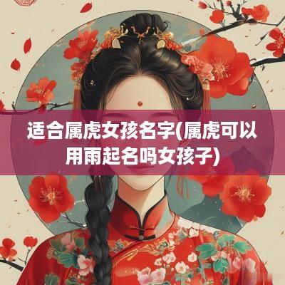 适合属虎女孩名字(属虎可以用雨起名吗女孩子)
