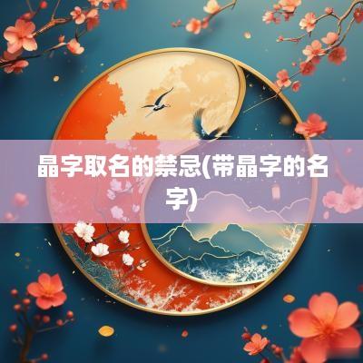 晶字取名的禁忌(带晶字的名字)
