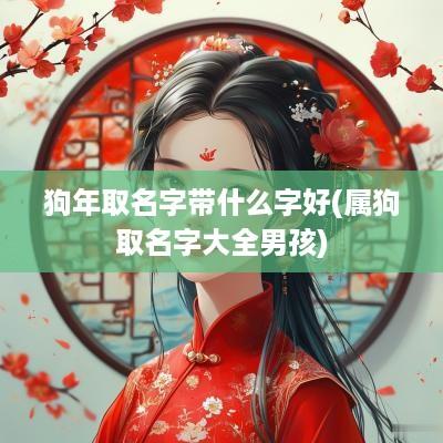 狗年取名字带什么字好(属狗取名字大全男孩)