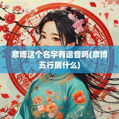 彦博这个名字有谐音吗(彦博五行属什么)