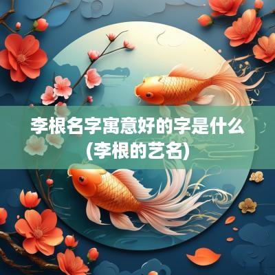 李根名字寓意好的字是什么(李根的艺名)