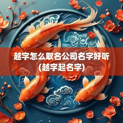 越字怎么取名公司名字好听(越字起名字)