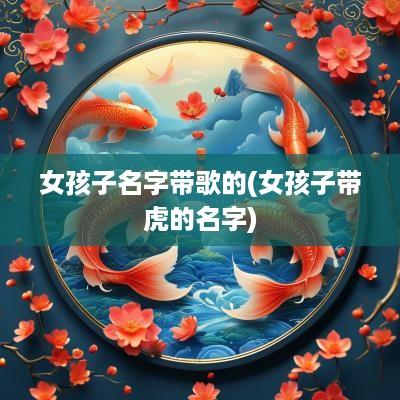 女孩子名字带歌的(女孩子带虎的名字)