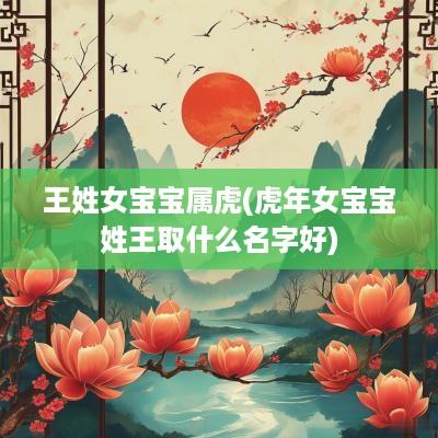 王姓女宝宝属虎(蛇年女宝宝姓王取什么名字好)