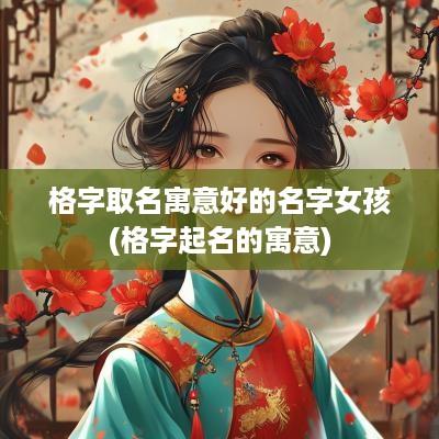 格字取名寓意好的名字女孩(格字起名的寓意)