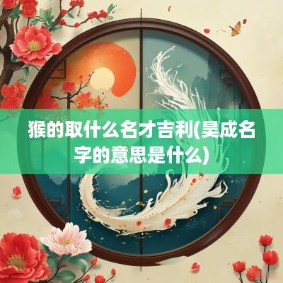 猴的取什么名才吉利(昊成名字的意思是什么)