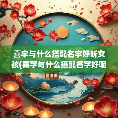喜字与什么搭配名字好听女孩(喜字与什么搭配名字好呢)