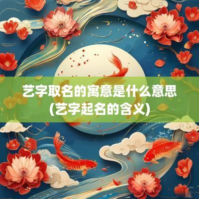 艺字取名的寓意是什么意思(艺字起名的含义)