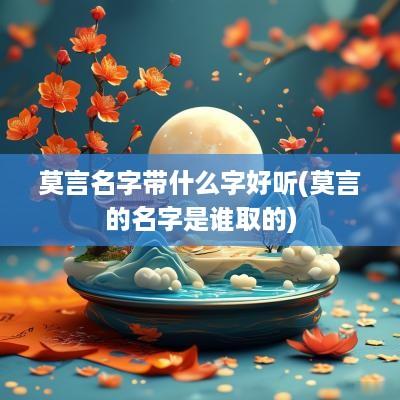 莫言名字带什么字好听(莫言的名字是谁取的)