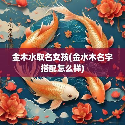 金木水取名女孩(金水木名字搭配怎么样)