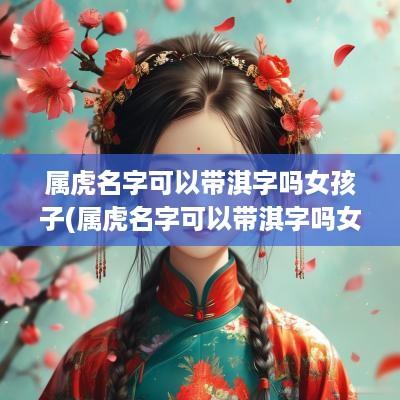 属虎名字可以带淇字吗女孩子(属虎名字可以带淇字吗女宝宝)