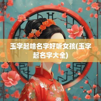 玉字起啥名字好听女孩(玉字起名字大全)