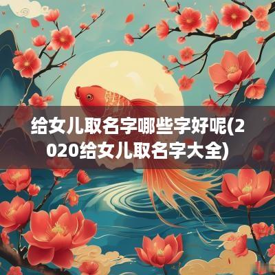 给女儿取名字哪些字好呢(2025给女儿取名字大全)