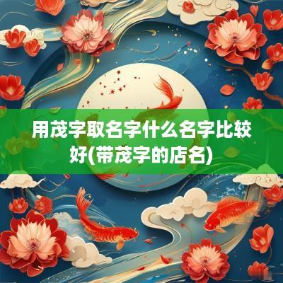 用茂字取名字什么名字比较好(带茂字的店名)