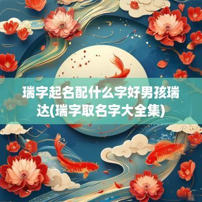 瑞字起名配什么字好男孩瑞达(瑞字取名字大全集)