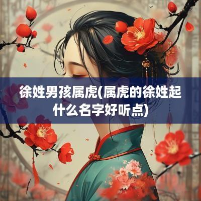 徐姓男孩属虎(属虎的徐姓起什么名字好听点)