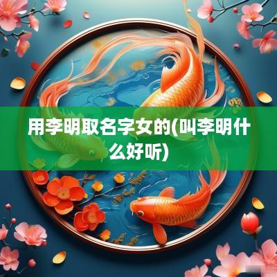 用李明取名字女的(叫李明什么好听)