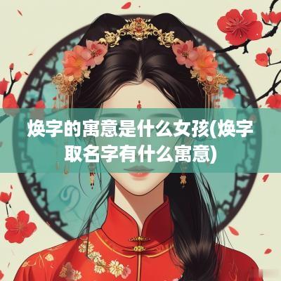 焕字的寓意是什么女孩(焕字取名字有什么寓意)