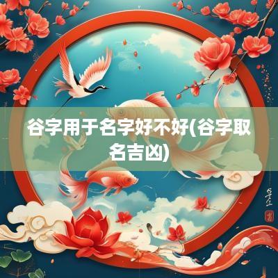 谷字用于名字好不好(谷字取名吉凶)