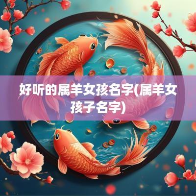 好听的属羊女孩名字(属羊女孩子名字)