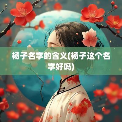 杨子名字的含义(杨子这个名字好吗)