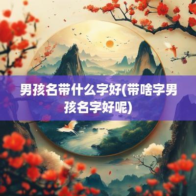 男孩名带什么字好(带啥字男孩名字好呢)