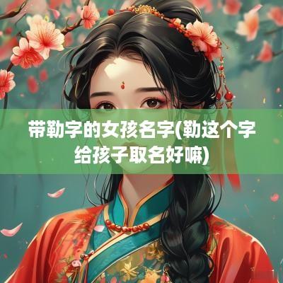 带勒字的女孩名字(勒这个字给孩子取名好嘛)