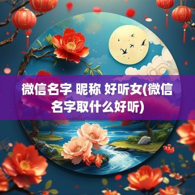 微信名字 昵称 好听女(微信名字取什么好听)