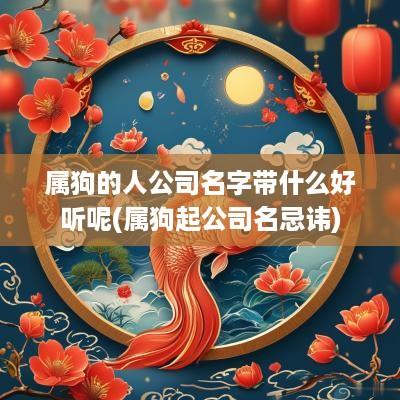 属狗的人公司名字带什么好听呢(属狗起公司名忌讳)