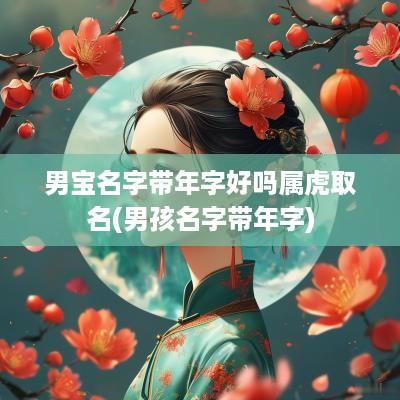 男宝名字带年字好吗属虎取名(男孩名字带年字)